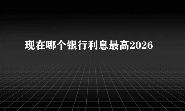 现在哪个银行利息最高2026