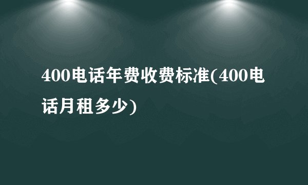 400电话年费收费标准(400电话月租多少)