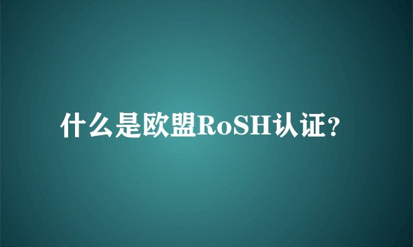什么是欧盟RoSH认证？