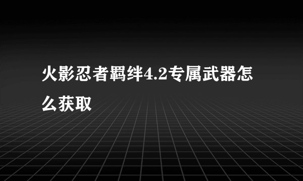 火影忍者羁绊4.2专属武器怎么获取