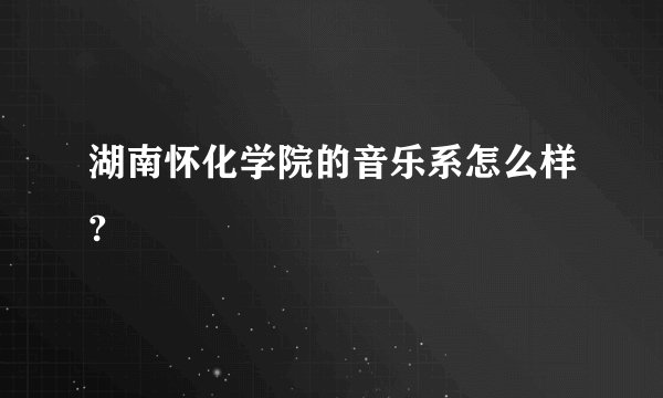 湖南怀化学院的音乐系怎么样?