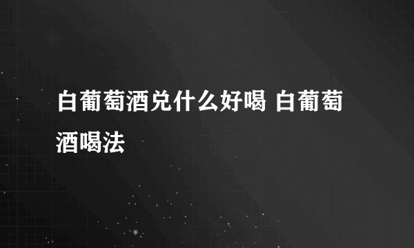 白葡萄酒兑什么好喝 白葡萄酒喝法