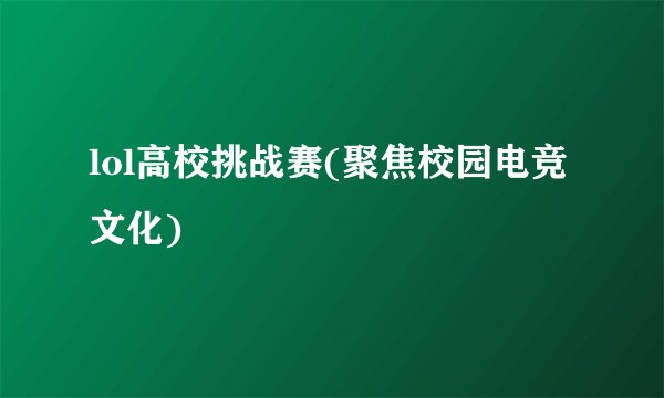 lol高校挑战赛(聚焦校园电竞文化)
