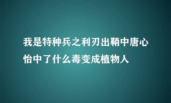 我是特种兵之利刃出鞘中唐心怡中了什么毒变成植物人