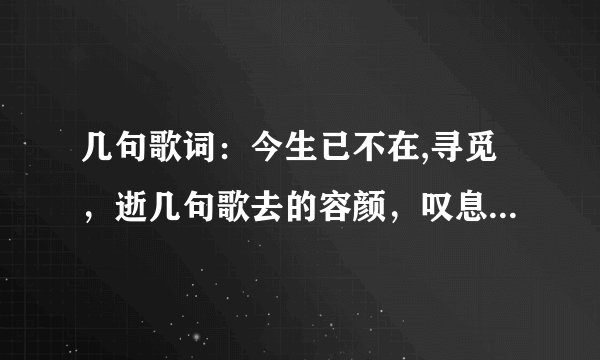 几句歌词：今生已不在,寻觅，逝几句歌去的容颜，叹息。清冷化一场，游过往，只剩花前痴梦......这哪首歌