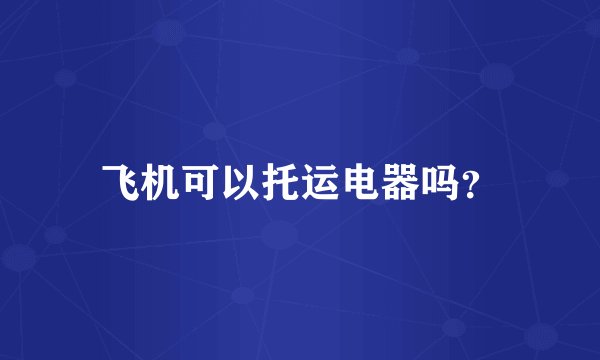 飞机可以托运电器吗？