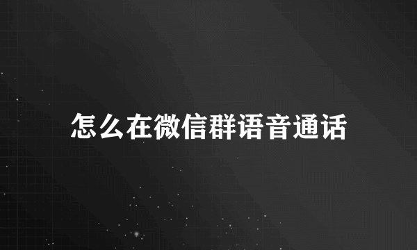怎么在微信群语音通话
