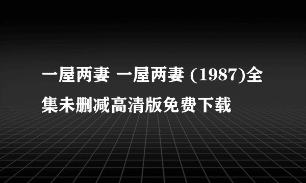 一屋两妻 一屋两妻 (1987)全集未删减高清版免费下载