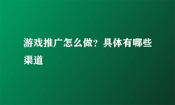 游戏推广怎么做？具体有哪些渠道