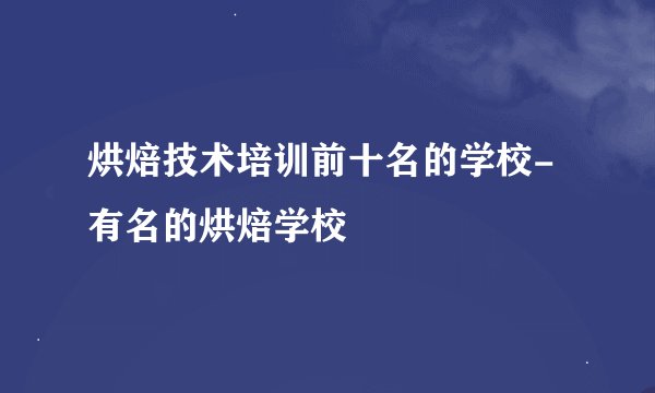 烘焙技术培训前十名的学校-有名的烘焙学校