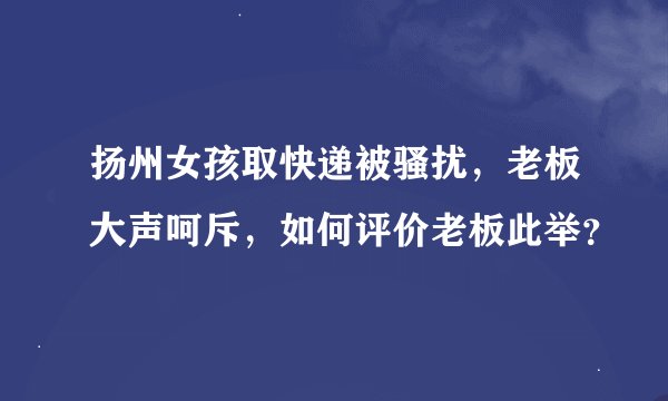 扬州女孩取快递被骚扰，老板大声呵斥，如何评价老板此举？