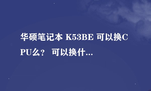 华硕笔记本 K53BE 可以换CPU么？ 可以换什么CPU ？
