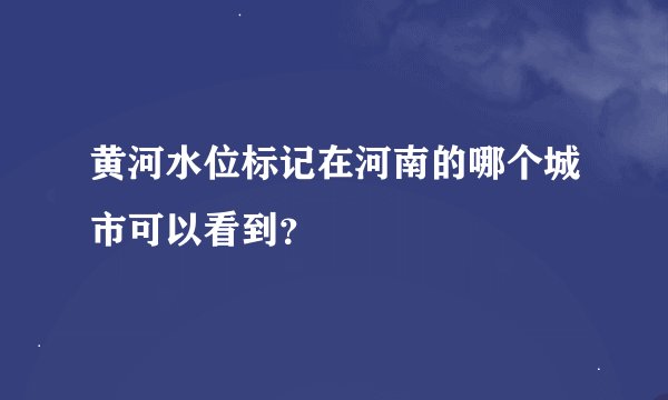 黄河水位标记在河南的哪个城市可以看到？