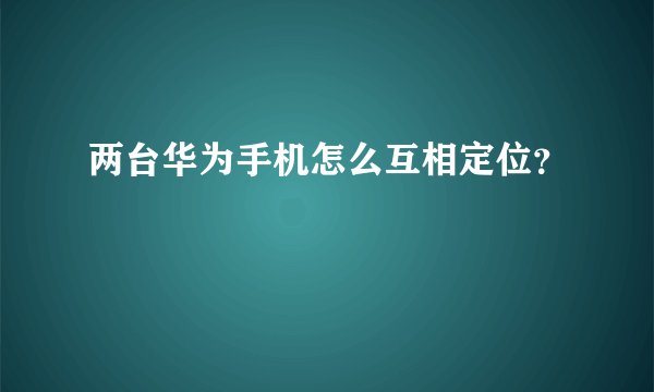 两台华为手机怎么互相定位？