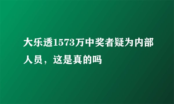大乐透1573万中奖者疑为内部人员,这是真的吗
