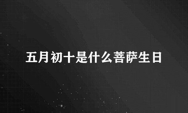 五月初十是什么菩萨生日