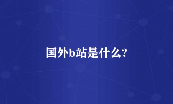 国外b站是什么?