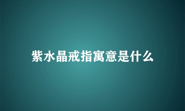 紫水晶戒指寓意是什么