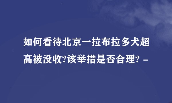 如何看待北京一拉布拉多犬超高被没收?该举措是否合理? -