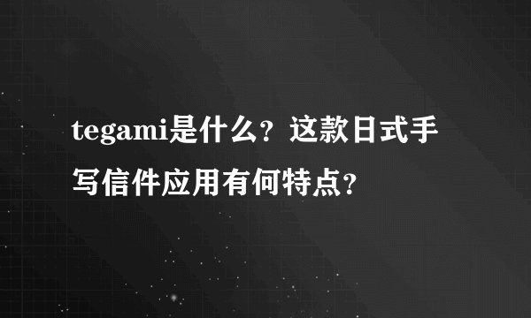 tegami是什么？这款日式手写信件应用有何特点？