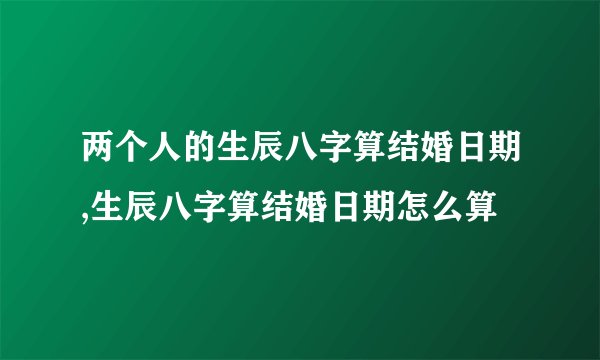 两个人的生辰八字算结婚日期,生辰八字算结婚日期怎么算