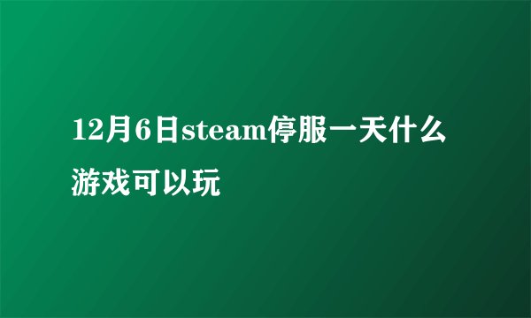 12月6日steam停服一天什么游戏可以玩