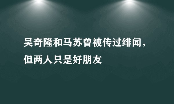 吴奇隆和马苏曾被传过绯闻，但两人只是好朋友