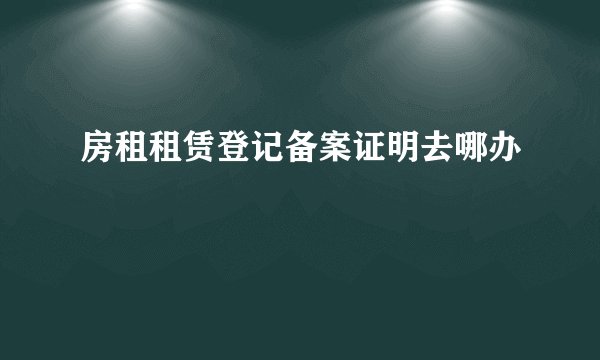 房租租赁登记备案证明去哪办