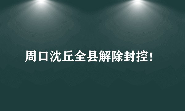 周口沈丘全县解除封控！