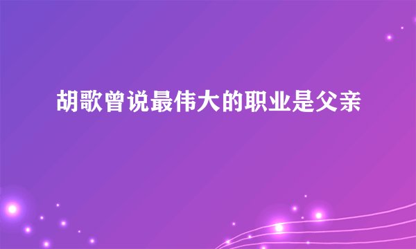 胡歌曾说最伟大的职业是父亲