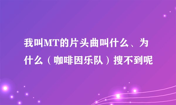我叫MT的片头曲叫什么、为什么（咖啡因乐队）搜不到呢