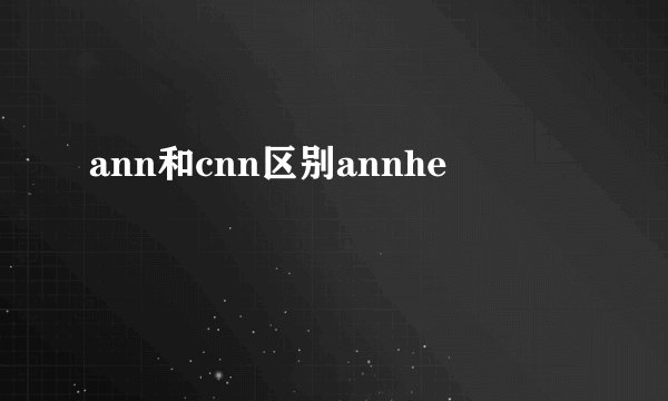 ann和cnn区别annhe