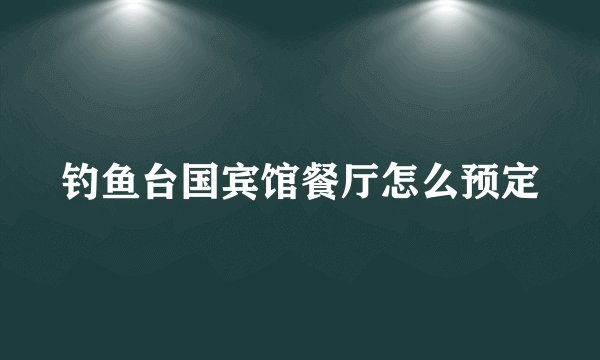 钓鱼台国宾馆餐厅怎么预定