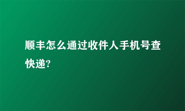 顺丰怎么通过收件人手机号查快递?