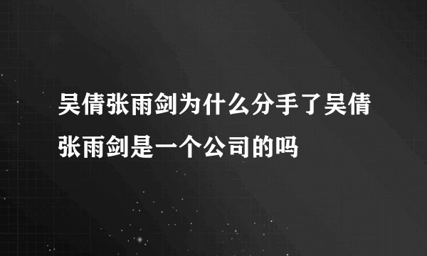 吴倩张雨剑为什么分手了吴倩张雨剑是一个公司的吗