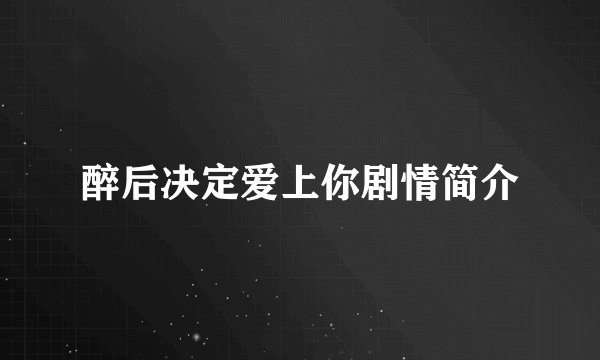 醉后决定爱上你剧情简介