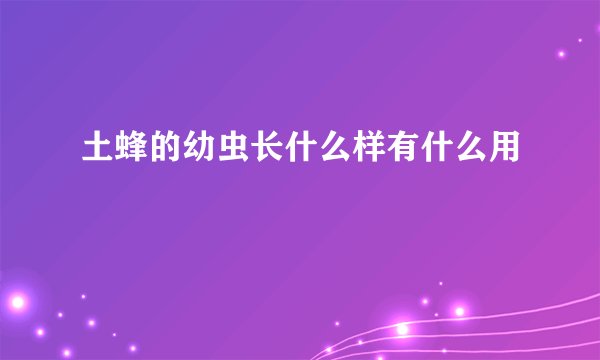 土蜂的幼虫长什么样有什么用