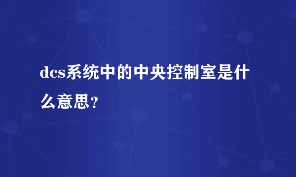 dcs系统中的中央控制室是什么意思？