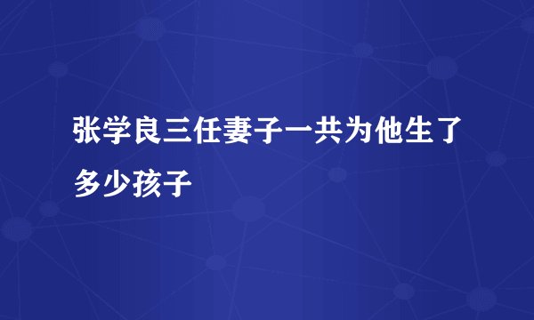 张学良三任妻子一共为他生了多少孩子