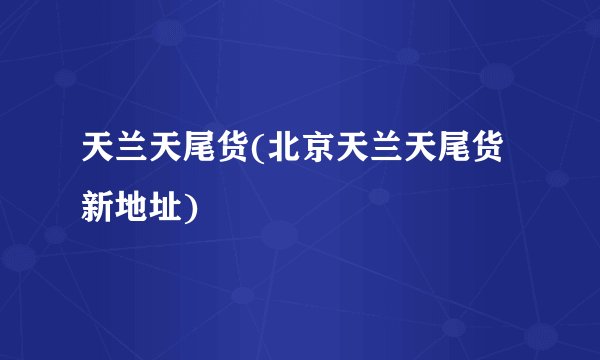 天兰天尾货(北京天兰天尾货新地址)