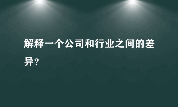 解释一个公司和行业之间的差异？
