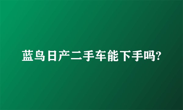 蓝鸟日产二手车能下手吗?