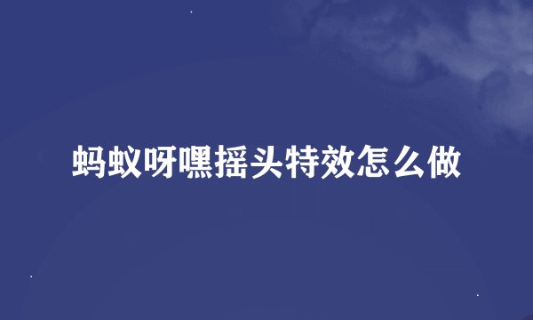 蚂蚁呀嘿摇头特效怎么做
