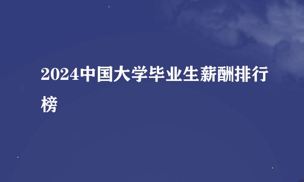 2024中国大学毕业生薪酬排行榜