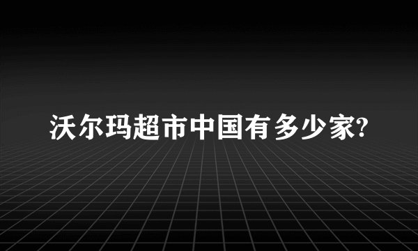 沃尔玛超市中国有多少家?