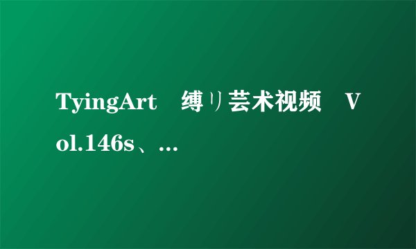 TyingArt 缚リ芸术视频 Vol.146s、还有Mai的套图有的请发一下谢谢