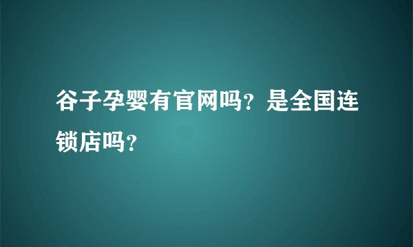 谷子孕婴有官网吗？是全国连锁店吗？