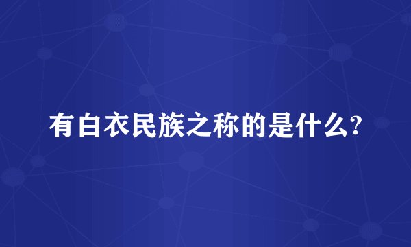 有白衣民族之称的是什么?