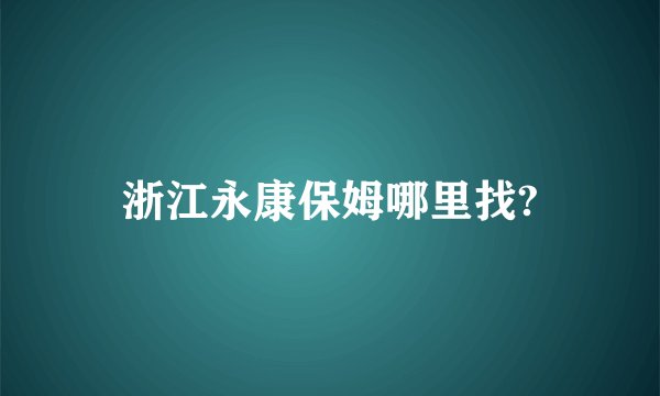 浙江永康保姆哪里找?
