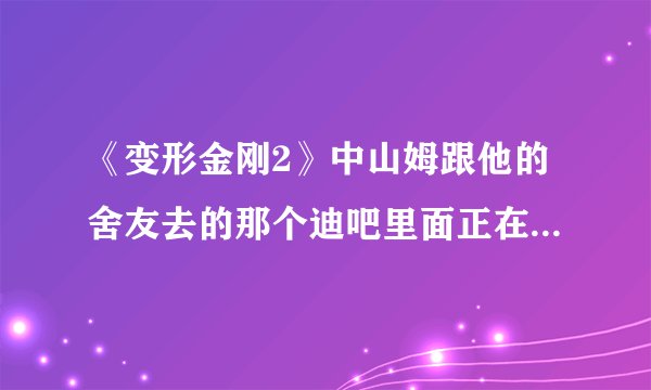 《变形金刚2》中山姆跟他的舍友去的那个迪吧里面正在播放的音乐是什么？
